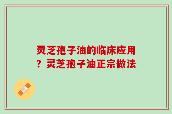 灵芝孢子油的临床应用?灵芝孢子油正宗做法 灵芝孢子油的临床应用?灵芝孢子油正宗做法