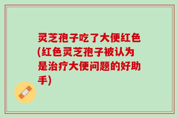 灵芝孢子吃了大便红色(红色灵芝孢子被认为是治疗大便问题的好助手)