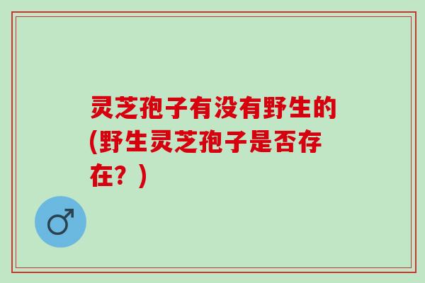 灵芝孢子有没有野生的(野生灵芝孢子是否存在？)