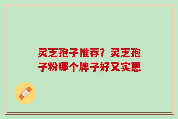 灵芝孢子推荐?灵芝孢子粉哪个牌子好又实惠 灵芝孢子推荐?灵芝孢子粉哪个牌子好又实惠