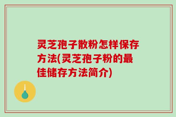 灵芝孢子散粉怎样保存方法(灵芝孢子粉的佳储存方法简介) 灵芝孢子散粉怎样保存方法(灵芝孢子粉的佳储存方法简介)