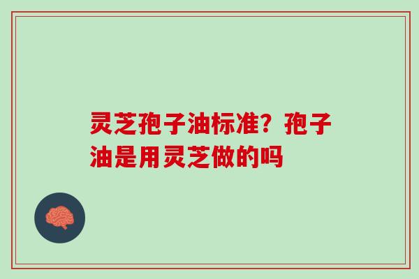 灵芝孢子油标准？孢子油是用灵芝做的吗