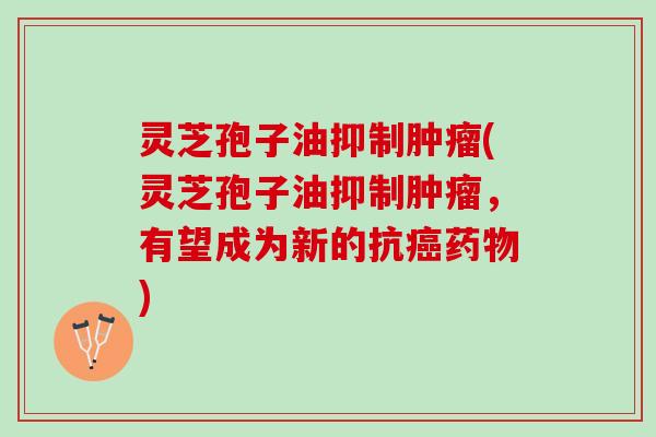 灵芝孢子油抑制(灵芝孢子油抑制,有望成为新的抗) 灵芝孢子油抑制(灵芝孢子油抑制,有望成为新的抗)