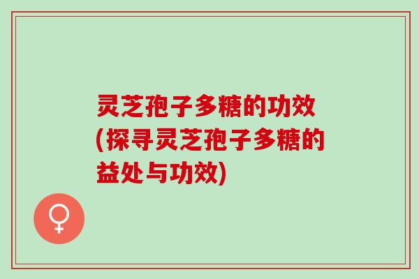 灵芝孢子多糖的功效 (探寻灵芝孢子多糖的益处与功效)