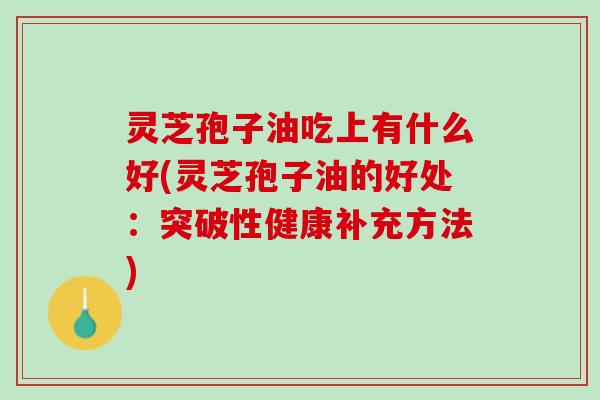 灵芝孢子油吃上有什么好(灵芝孢子油的好处：突破性健康补充方法)