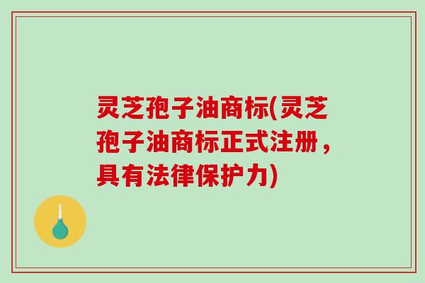 灵芝孢子油商标(灵芝孢子油商标正式注册,具有法律保护力) 灵芝孢子油商标(灵芝孢子油商标正式注册,具有法律保护力)