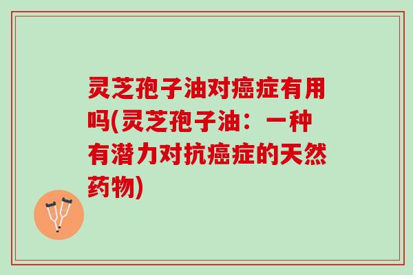 灵芝孢子油对症有用吗(灵芝孢子油:一种有潜力对抗症的天然) 灵芝孢子油对症有用吗(灵芝孢子油:一种有潜力对抗症的天然)