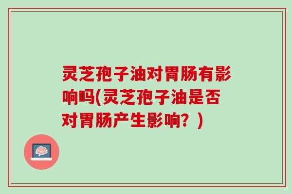 灵芝孢子油对有影响吗(灵芝孢子油是否对产生影响?) 灵芝孢子油对有影响吗(灵芝孢子油是否对产生影响?)