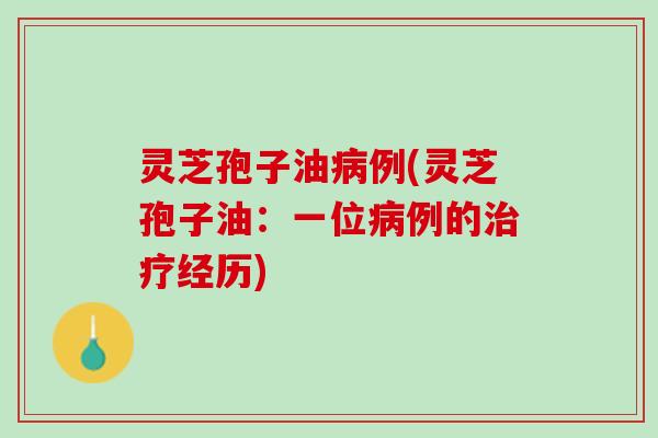 灵芝孢子油例(灵芝孢子油:一位例的经历) 灵芝孢子油例(灵芝孢子油:一位例的经历)