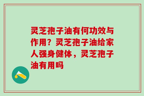 灵芝孢子油有何功效与作用？灵芝孢子油给家人强身健体，灵芝孢子油有用吗