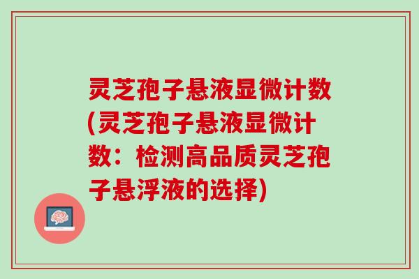 灵芝孢子悬液显微计数(灵芝孢子悬液显微计数:检测高品质灵芝孢子悬浮液的选择) 灵芝孢子悬液显微计数(灵芝孢子悬液显微计数:检测高品质灵芝孢子悬浮液的选择)