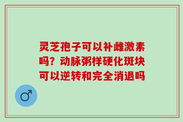 灵芝孢子可以补雌激素吗？动脉粥样硬化斑块可以逆转和完全消退吗
