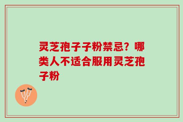 灵芝孢子子粉禁忌？哪类人不适合服用灵芝孢子粉
