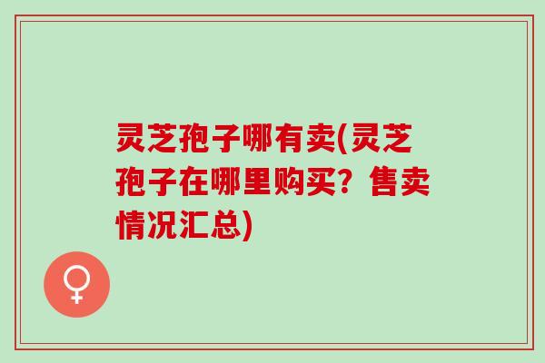灵芝孢子哪有卖(灵芝孢子在哪里购买？售卖情况汇总)