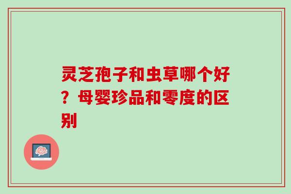 灵芝孢子和虫草哪个好？母婴珍品和零度的区别