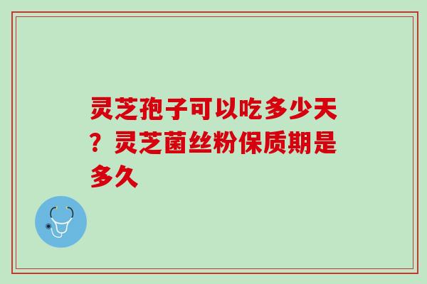 灵芝孢子可以吃多少天？灵芝菌丝粉保质期是多久