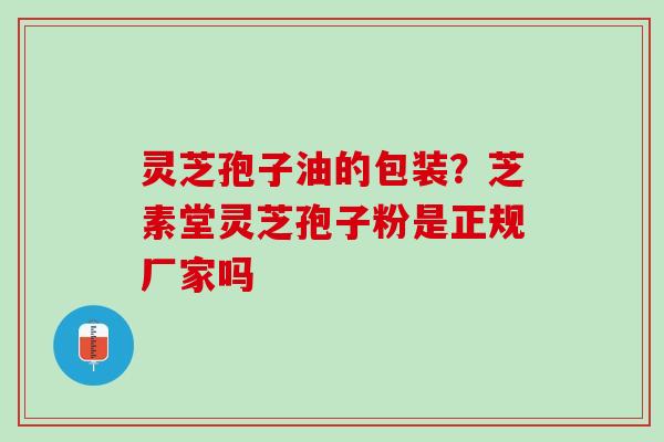 灵芝孢子油的包装？芝素堂灵芝孢子粉是正规厂家吗