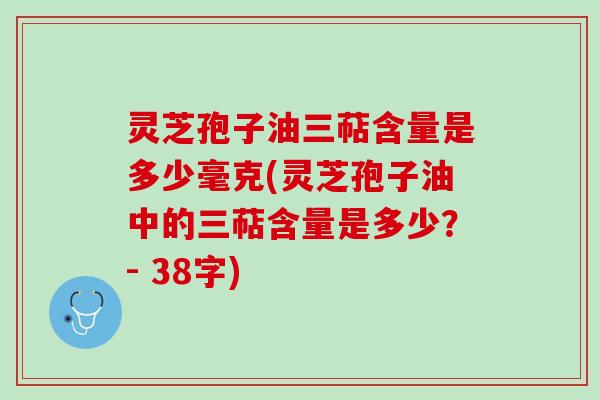 灵芝孢子油三萜含量是多少毫克(灵芝孢子油中的三萜含量是多少？- 38字)