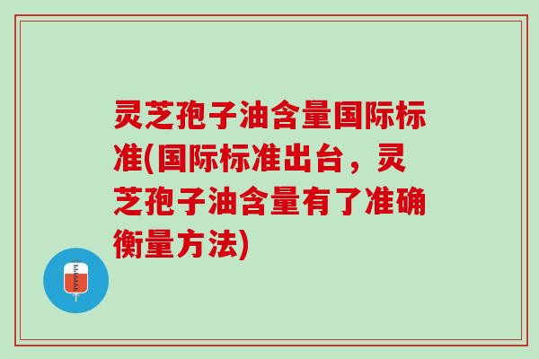 灵芝孢子油含量国际标准(国际标准出台,灵芝孢子油含量有了准确衡量方法) 灵芝孢子油含量国际标准(国际标准出台,灵芝孢子油含量有了准确衡量方法)