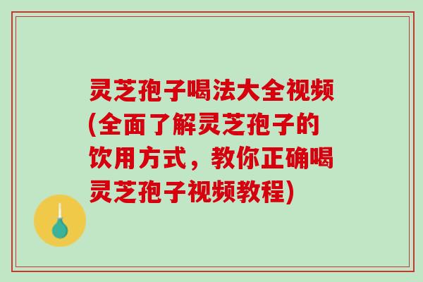 灵芝孢子喝法大全视频(全面了解灵芝孢子的饮用方式，教你正确喝灵芝孢子视频教程)