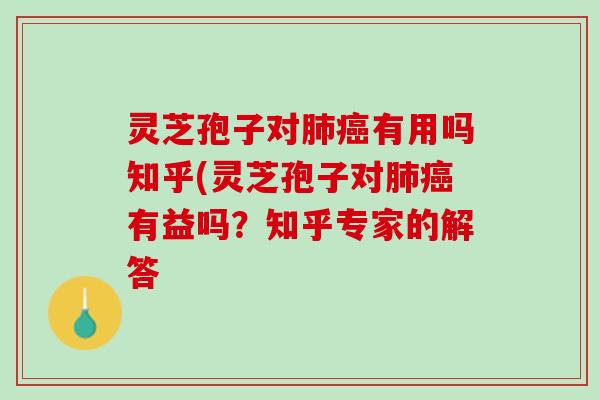 灵芝孢子对有用吗知乎(灵芝孢子对有益吗？知乎专家的解答