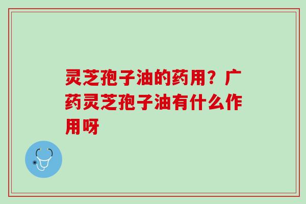 灵芝孢子油的药用?广药灵芝孢子油有什么作用呀 灵芝孢子油的药用?广药灵芝孢子油有什么作用呀
