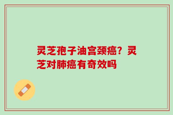 灵芝孢子油宫颈癌？灵芝对肺癌有奇效吗