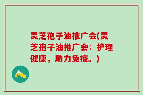 灵芝孢子油推广会(灵芝孢子油推广会：护理健康，助力免疫。)