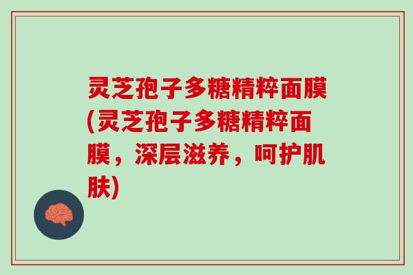 灵芝孢子多糖精粹面膜(灵芝孢子多糖精粹面膜，深层滋养，呵护)