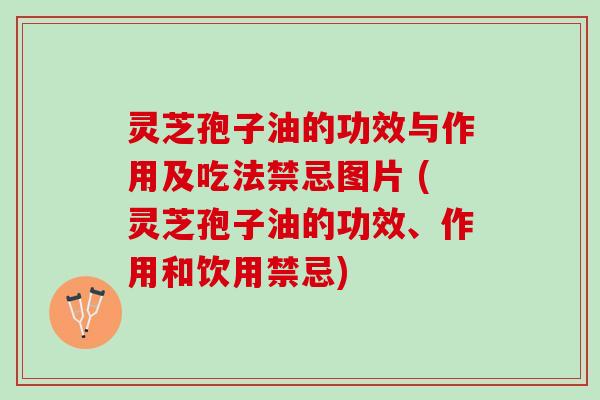 灵芝孢子油的功效与作用及吃法禁忌图片 (灵芝孢子油的功效、作用和饮用禁忌)