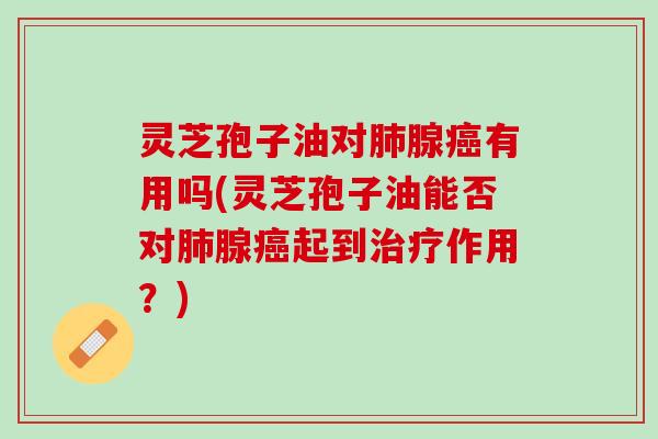 灵芝孢子油对腺有用吗(灵芝孢子油能否对腺起到作用？)