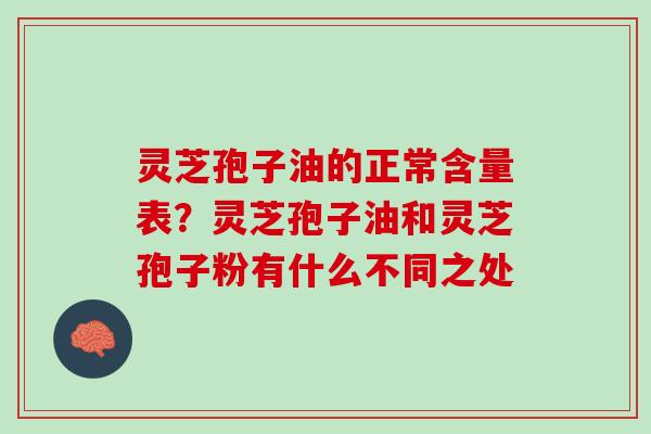 灵芝孢子油的正常含量表？灵芝孢子油和灵芝孢子粉有什么不同之处