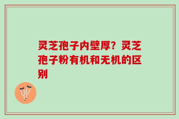 灵芝孢子内壁厚？灵芝孢子粉有机和无机的区别