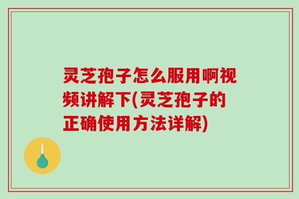 灵芝孢子怎么服用啊视频讲解下(灵芝孢子的正确使用方法详解)