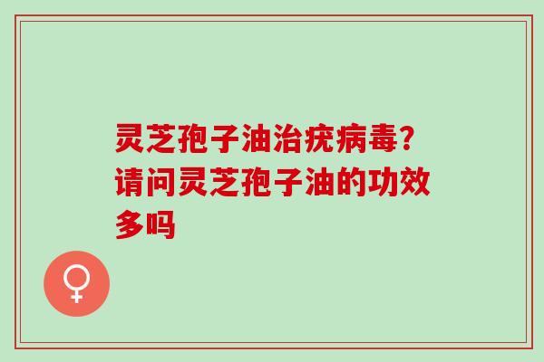 灵芝孢子油治疣病毒？请问灵芝孢子油的功效多吗