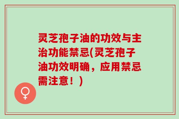 灵芝孢子油的功效与主治功能禁忌(灵芝孢子油功效明确，应用禁忌需注意！)