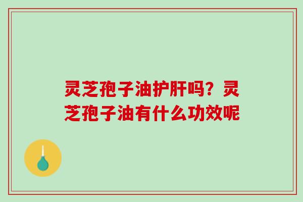 灵芝孢子油护肝吗？灵芝孢子油有什么功效呢