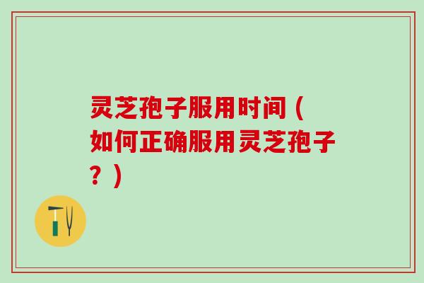 灵芝孢子服用时间 (如何正确服用灵芝孢子？)