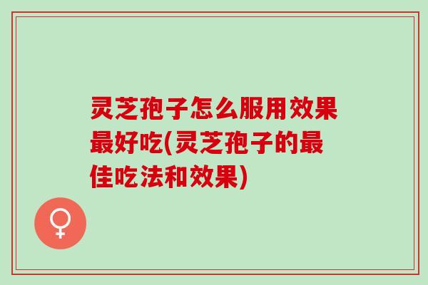 灵芝孢子怎么服用效果最好吃(灵芝孢子的最佳吃法和效果)