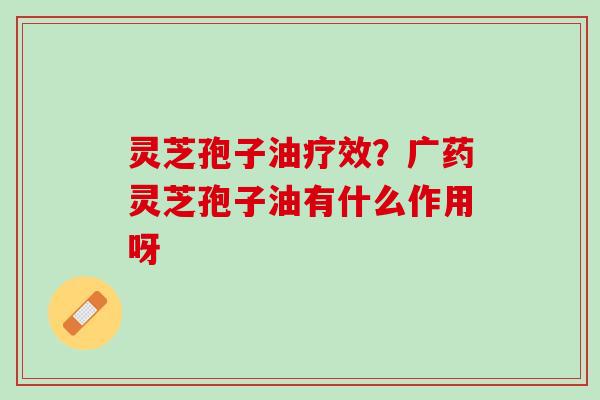 灵芝孢子油疗效？广药灵芝孢子油有什么作用呀