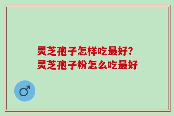 灵芝孢子怎样吃最好？灵芝孢子粉怎么吃最好