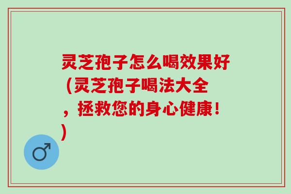 灵芝孢子怎么喝效果好 (灵芝孢子喝法大全，拯救您的身心健康！)