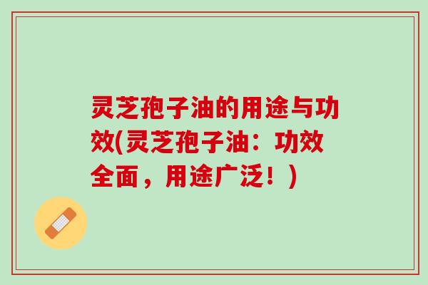 灵芝孢子油的用途与功效(灵芝孢子油：功效全面，用途广泛！)