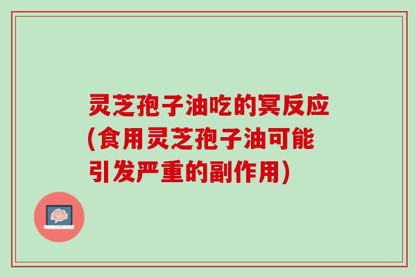 灵芝孢子油吃的冥反应(食用灵芝孢子油可能引发严重的副作用)