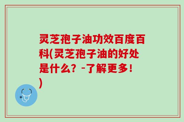 灵芝孢子油功效百度百科(灵芝孢子油的好处是什么？-了解更多！)