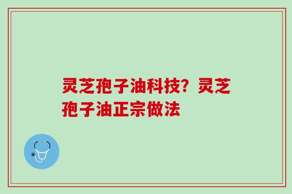 灵芝孢子油科技？灵芝孢子油正宗做法