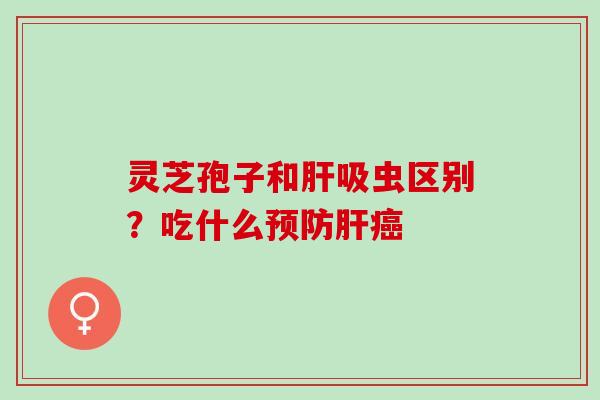 灵芝孢子和肝吸虫区别？吃什么预防肝癌