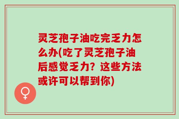 灵芝孢子油吃完乏力怎么办(吃了灵芝孢子油后感觉乏力？这些方法或许可以帮到你)