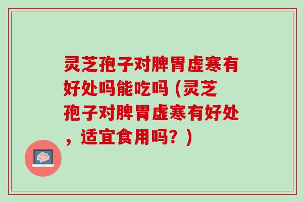 灵芝孢子对脾胃虚寒有好处吗能吃吗 (灵芝孢子对脾胃虚寒有好处,适宜食用吗?) 灵芝孢子对脾胃虚寒有好处吗能吃吗 (灵芝孢子对脾胃虚寒有好处,适宜食用吗?)