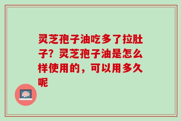 灵芝孢子油吃多了拉肚子？灵芝孢子油是怎么样使用的，可以用多久呢